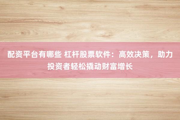 配资平台有哪些 杠杆股票软件：高效决策，助力投资者轻松撬动财富增长