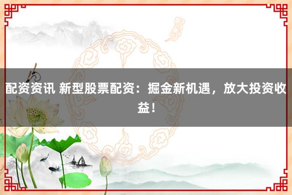 配资资讯 新型股票配资：掘金新机遇，放大投资收益！