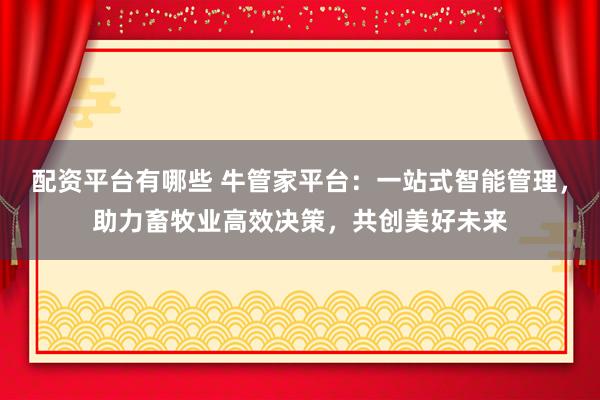 配资平台有哪些 牛管家平台：一站式智能管理，助力畜牧业高效决策，共创美好未来