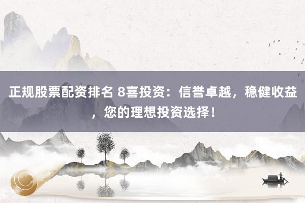 正规股票配资排名 8喜投资：信誉卓越，稳健收益，您的理想投资选择！
