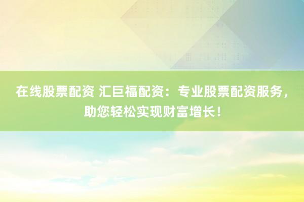 在线股票配资 汇巨福配资：专业股票配资服务，助您轻松实现财富增长！