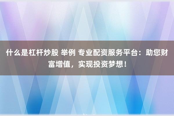 什么是杠杆炒股 举例 专业配资服务平台：助您财富增值，实现投资梦想！