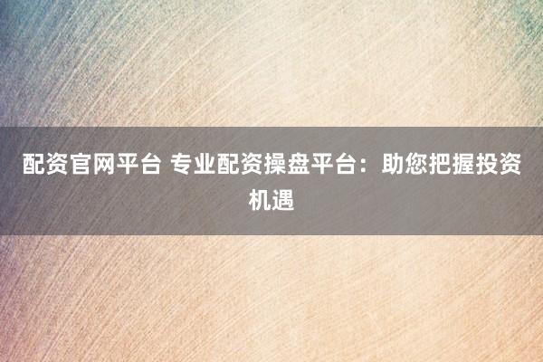 配资官网平台 专业配资操盘平台：助您把握投资机遇