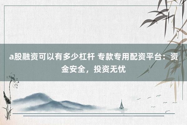 a股融资可以有多少杠杆 专款专用配资平台：资金安全，投资无忧
