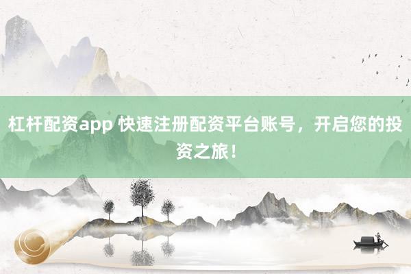 杠杆配资app 快速注册配资平台账号，开启您的投资之旅！