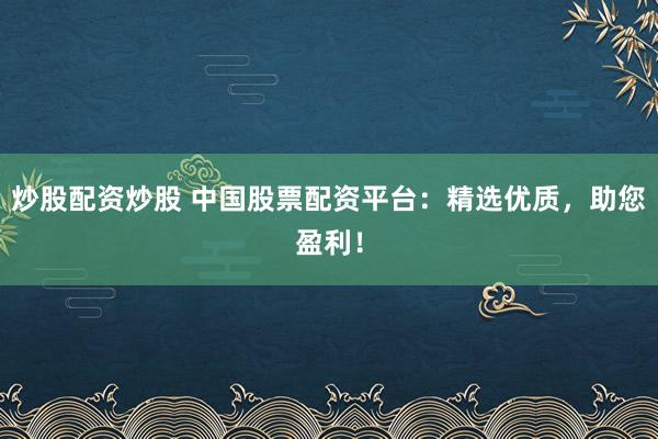 炒股配资炒股 中国股票配资平台：精选优质，助您盈利！
