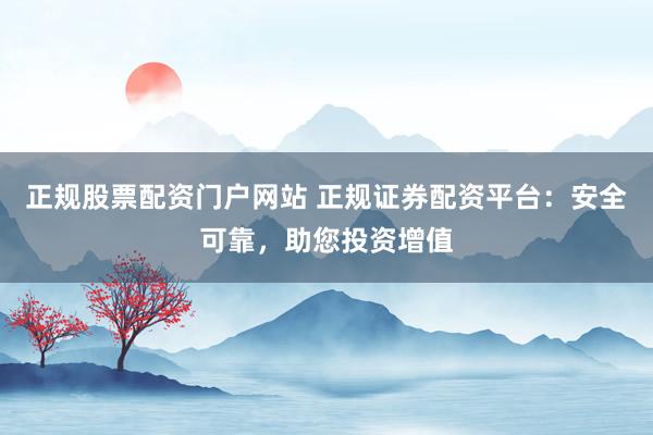 正规股票配资门户网站 正规证券配资平台：安全可靠，助您投资增值