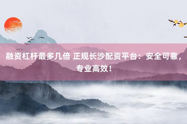融资杠杆最多几倍 正规长沙配资平台：安全可靠，专业高效！