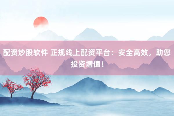 配资炒股软件 正规线上配资平台：安全高效，助您投资增值！