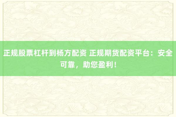 正规股票杠杆到杨方配资 正规期货配资平台：安全可靠，助您盈利！