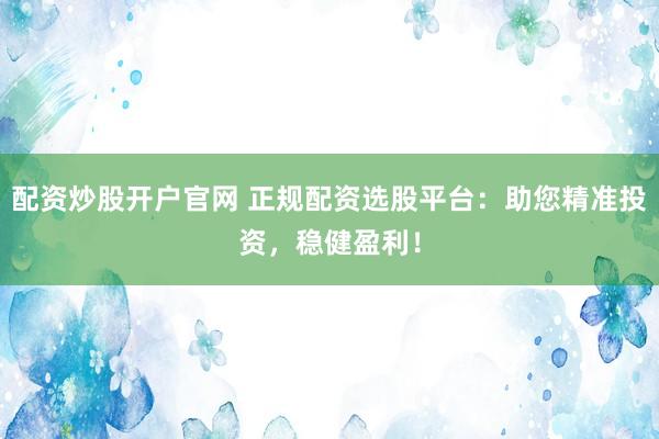 配资炒股开户官网 正规配资选股平台：助您精准投资，稳健盈利！