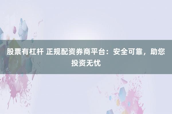 股票有杠杆 正规配资券商平台：安全可靠，助您投资无忧