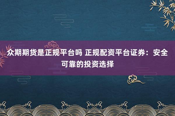众期期货是正规平台吗 正规配资平台证券：安全可靠的投资选择