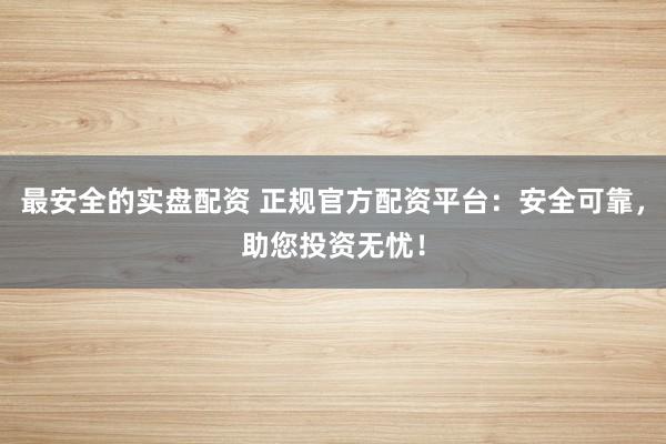 最安全的实盘配资 正规官方配资平台：安全可靠，助您投资无忧！