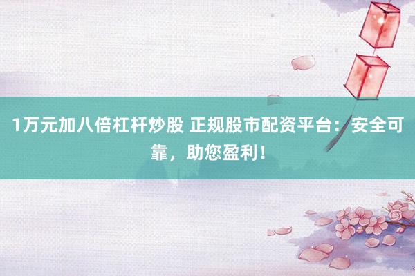 1万元加八倍杠杆炒股 正规股市配资平台：安全可靠，助您盈利！