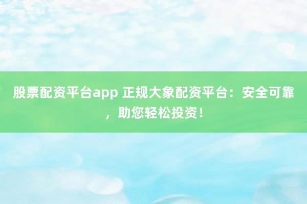 股票配资平台app 正规大象配资平台：安全可靠，助您轻松投资！