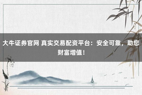 大牛证券官网 真实交易配资平台：安全可靠，助您财富增值！