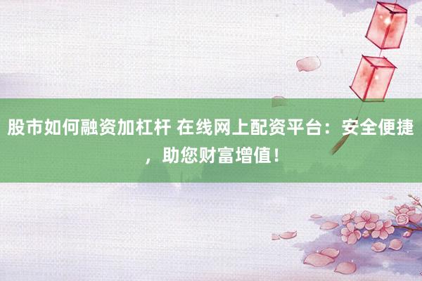 股市如何融资加杠杆 在线网上配资平台：安全便捷，助您财富增值！