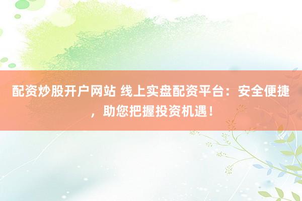 配资炒股开户网站 线上实盘配资平台：安全便捷，助您把握投资机遇！
