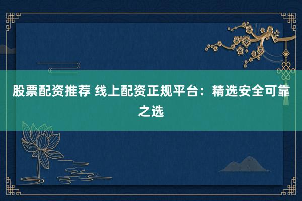 股票配资推荐 线上配资正规平台：精选安全可靠之选
