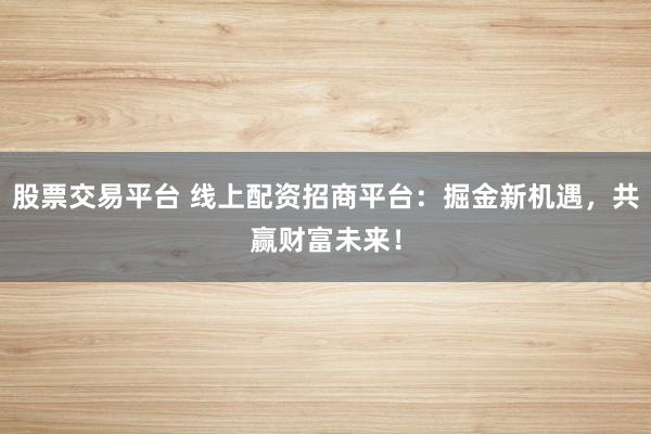 股票交易平台 线上配资招商平台：掘金新机遇，共赢财富未来！