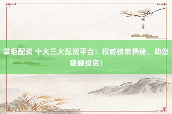 掌柜配资 十大三大配资平台：权威榜单揭秘，助您稳健投资！