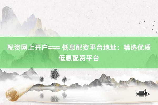 配资网上开户=== 低息配资平台地址：精选优质低息配资平台