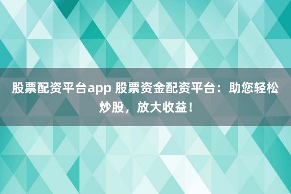 股票配资平台app 股票资金配资平台：助您轻松炒股，放大收益！