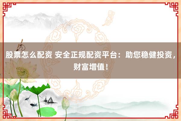 股票怎么配资 安全正规配资平台：助您稳健投资，财富增值！