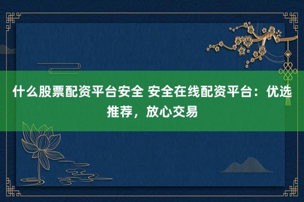 什么股票配资平台安全 安全在线配资平台：优选推荐，放心交易