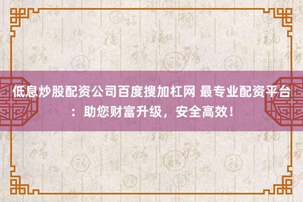低息炒股配资公司百度搜加杠网 最专业配资平台：助您财富升级，安全高效！