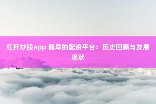 杠杆炒股app 最早的配资平台：历史回顾与发展现状