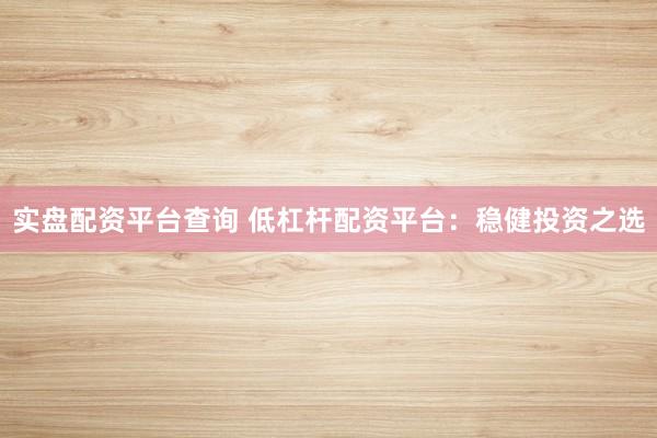 实盘配资平台查询 低杠杆配资平台：稳健投资之选