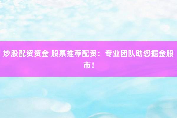炒股配资资金 股票推荐配资：专业团队助您掘金股市！