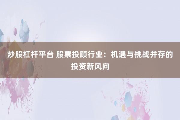 炒股杠杆平台 股票投顾行业：机遇与挑战并存的投资新风向