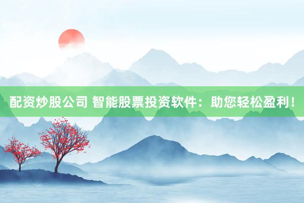 配资炒股公司 智能股票投资软件：助您轻松盈利！