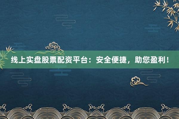 线上实盘股票配资平台：安全便捷，助您盈利！
