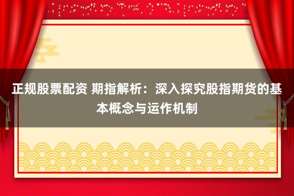 正规股票配资 期指解析：深入探究股指期货的基本概念与运作机制