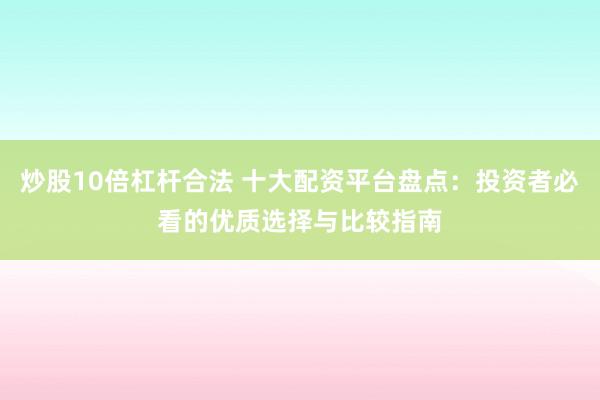 炒股10倍杠杆合法 十大配资平台盘点：投资者必看的优质选择与比较指南