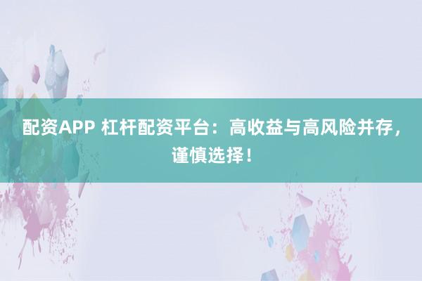 配资APP 杠杆配资平台：高收益与高风险并存，谨慎选择！