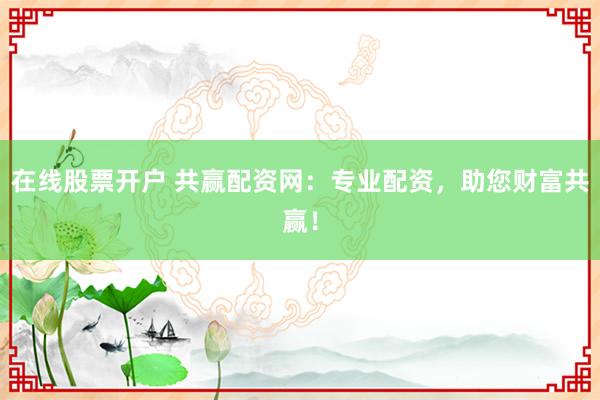 在线股票开户 共赢配资网：专业配资，助您财富共赢！