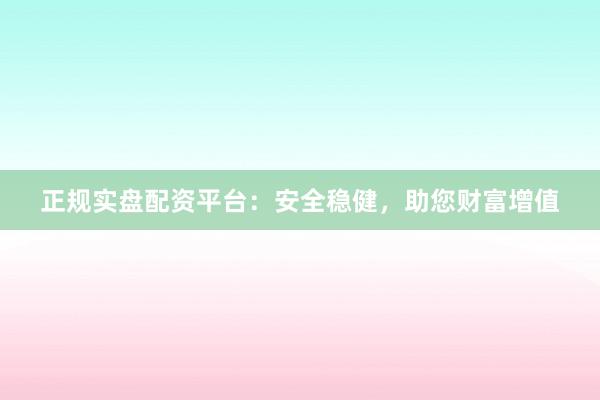 正规实盘配资平台：安全稳健，助您财富增值