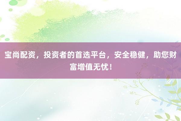 宝尚配资，投资者的首选平台，安全稳健，助您财富增值无忧！