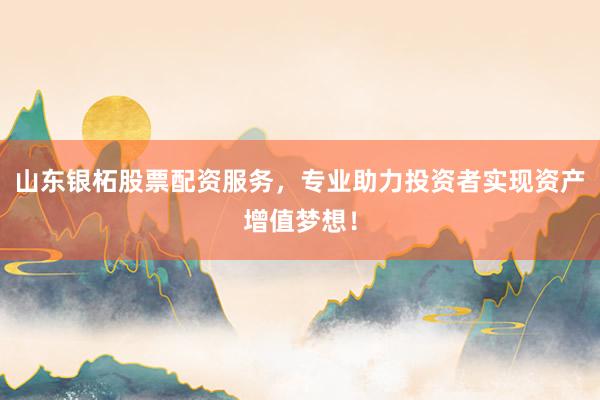 山东银柘股票配资服务，专业助力投资者实现资产增值梦想！