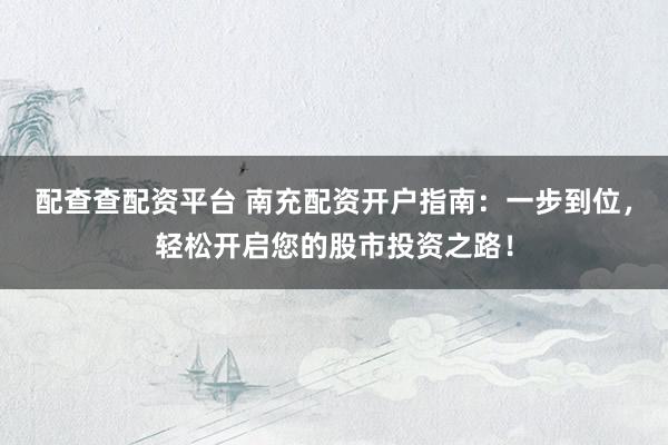 配查查配资平台 南充配资开户指南：一步到位，轻松开启您的股市投资之路！