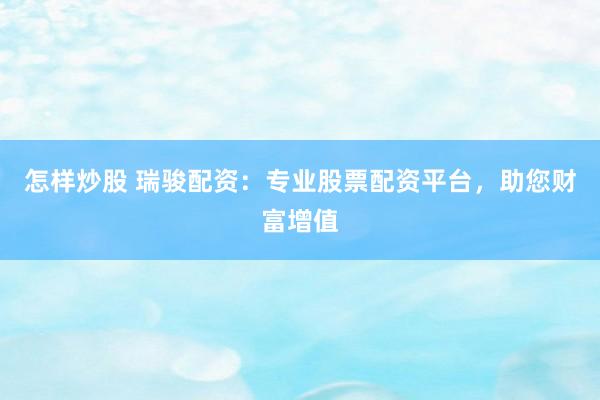 怎样炒股 瑞骏配资：专业股票配资平台，助您财富增值