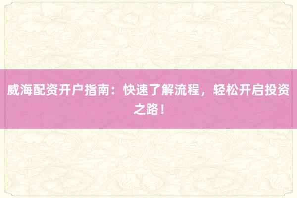 威海配资开户指南：快速了解流程，轻松开启投资之路！