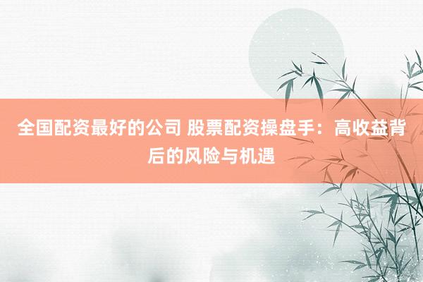 全国配资最好的公司 股票配资操盘手：高收益背后的风险与机遇