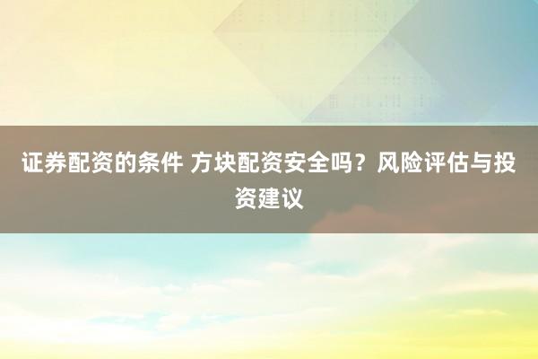 证券配资的条件 方块配资安全吗？风险评估与投资建议