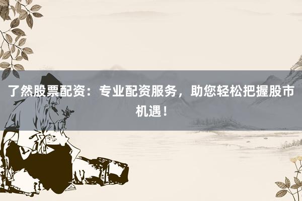 了然股票配资：专业配资服务，助您轻松把握股市机遇！